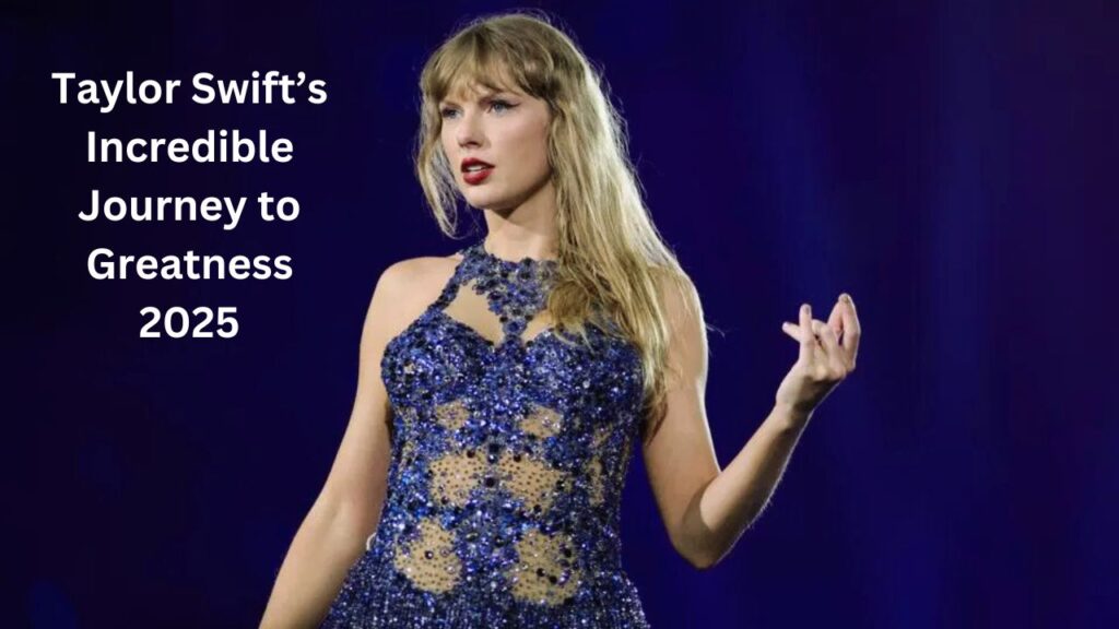 Taylor Swift’s Incredible Journey to Greatness 2025